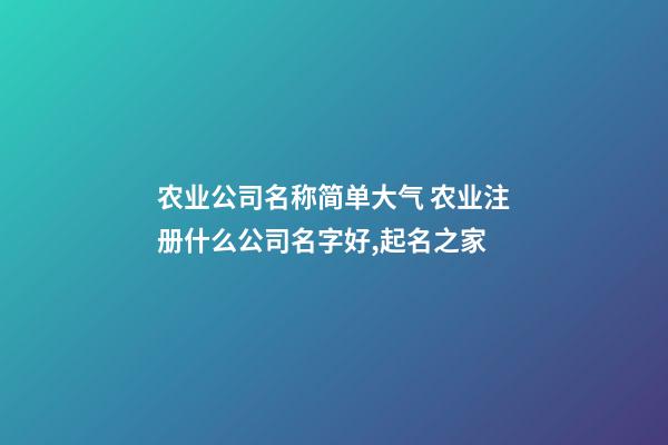 农业公司名称简单大气 农业注册什么公司名字好,起名之家